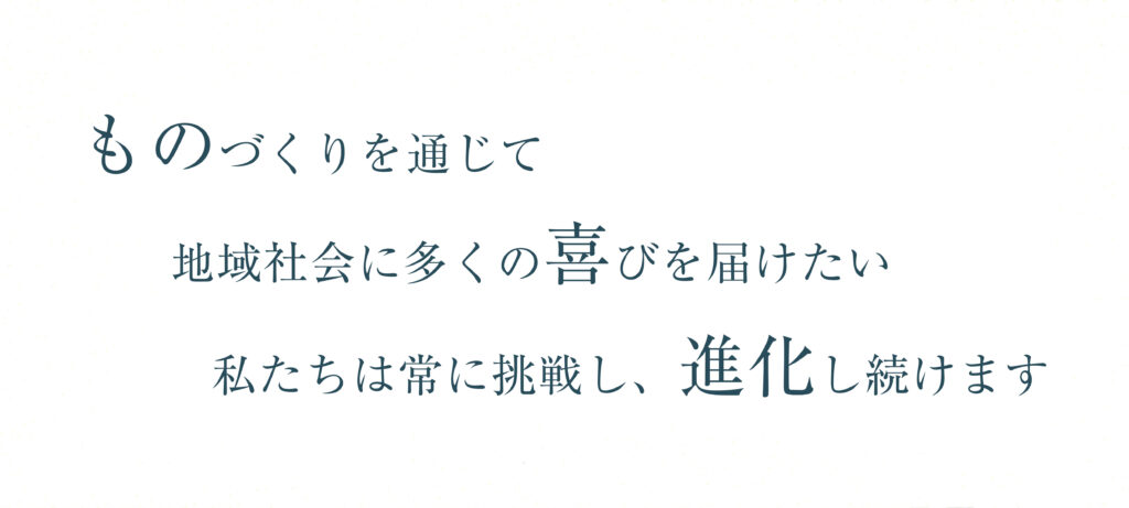 ものづくりを通じて地域社会に多くの喜びを届けたい私たちは常に挑戦し、進化し続けます